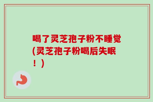 喝了灵芝孢子粉不睡觉(灵芝孢子粉喝后！)