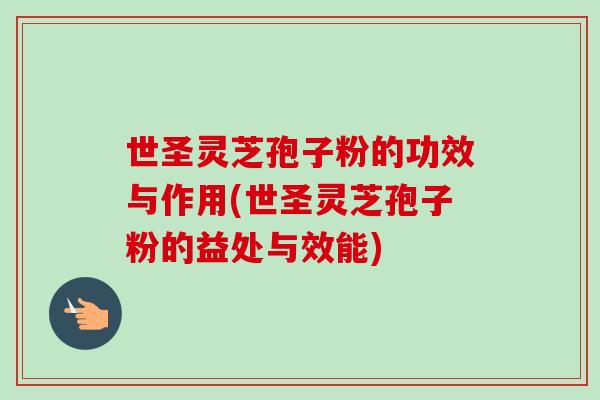 世圣灵芝孢子粉的功效与作用(世圣灵芝孢子粉的益处与效能)
