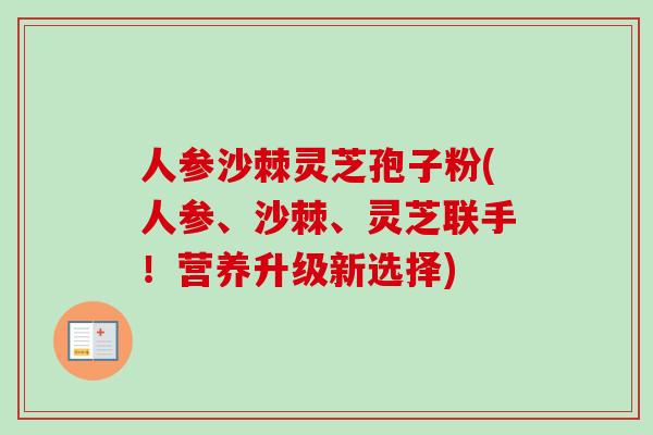 人参沙棘灵芝孢子粉(人参、沙棘、灵芝联手!营养升级新选择) 人参沙棘灵芝孢子粉(人参、沙棘、灵芝联手!营养升级新选择)
