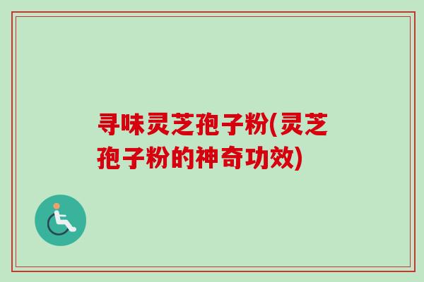 寻味灵芝孢子粉(灵芝孢子粉的神奇功效)
