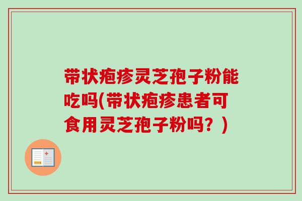 带状疱疹灵芝孢子粉能吃吗(带状疱疹患者可食用灵芝孢子粉吗？)