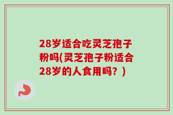 28岁适合吃灵芝孢子粉吗(灵芝孢子粉适合28岁的人食用吗？)