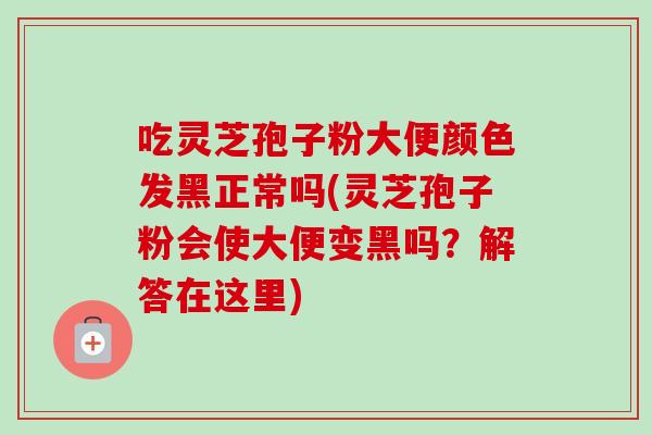 吃灵芝孢子粉大便颜色发黑正常吗(灵芝孢子粉会使大便变黑吗?解答在这里) 吃灵芝孢子粉大便颜色发黑正常吗(灵芝孢子粉会使大便变黑吗?解答在这里)