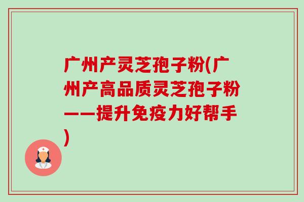 广州产灵芝孢子粉(广州产高品质灵芝孢子粉——提升免疫力好帮手) 广州产灵芝孢子粉(广州产高品质灵芝孢子粉——提升免疫力好帮手)