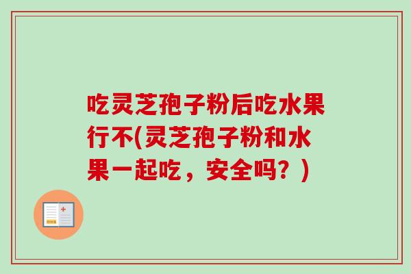 吃灵芝孢子粉后吃水果行不(灵芝孢子粉和水果一起吃，安全吗？)