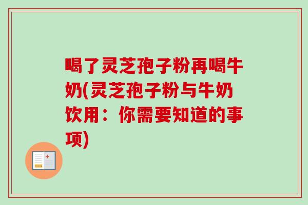 喝了灵芝孢子粉再喝牛奶(灵芝孢子粉与牛奶饮用：你需要知道的事项)