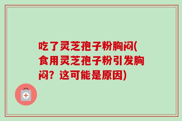 吃了灵芝孢子粉胸闷(食用灵芝孢子粉引发胸闷？这可能是原因)