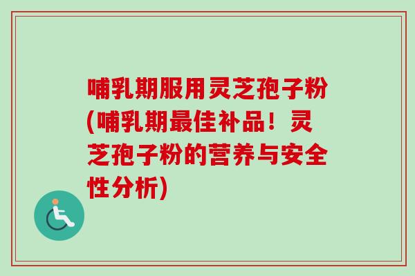 哺乳期服用灵芝孢子粉(哺乳期佳补品！灵芝孢子粉的营养与安全性分析)