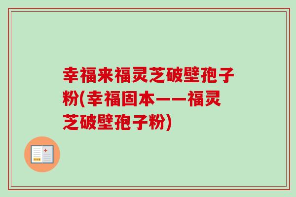 幸福来福灵芝破壁孢子粉(幸福固本——福灵芝破壁孢子粉) 幸福来福灵芝破壁孢子粉(幸福固本——福灵芝破壁孢子粉)