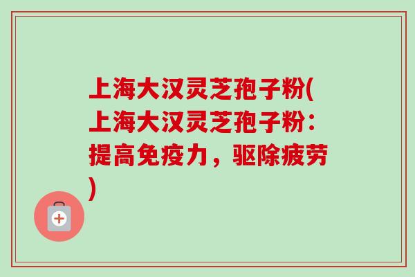 上海大汉灵芝孢子粉(上海大汉灵芝孢子粉:提高免疫力,驱除疲劳) 上海大汉灵芝孢子粉(上海大汉灵芝孢子粉:提高免疫力,驱除疲劳)