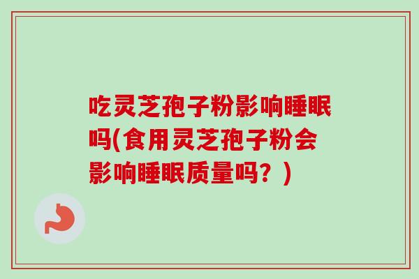 吃灵芝孢子粉影响吗(食用灵芝孢子粉会影响质量吗？)