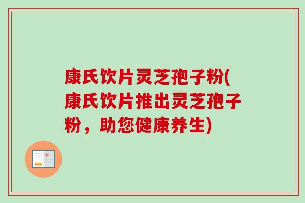 康氏饮片灵芝孢子粉(康氏饮片推出灵芝孢子粉,助您健康养生) 康氏饮片灵芝孢子粉(康氏饮片推出灵芝孢子粉,助您健康养生)