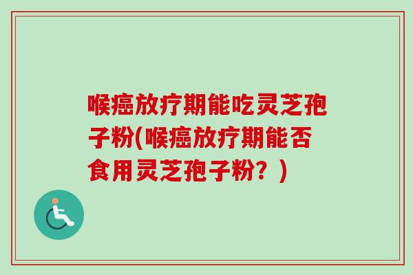 喉期能吃灵芝孢子粉(喉期能否食用灵芝孢子粉?) 喉期能吃灵芝孢子粉(喉期能否食用灵芝孢子粉?)