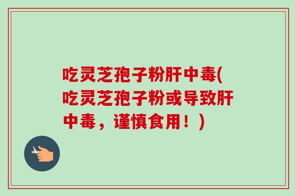 吃灵芝孢子粉中毒(吃灵芝孢子粉或导致中毒,谨慎食用!) 吃灵芝孢子粉中毒(吃灵芝孢子粉或导致中毒,谨慎食用!)