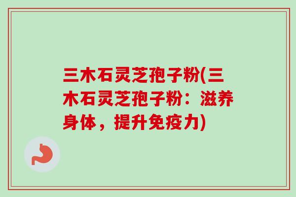三木石灵芝孢子粉(三木石灵芝孢子粉:滋养身体,提升免疫力) 三木石灵芝孢子粉(三木石灵芝孢子粉:滋养身体,提升免疫力)