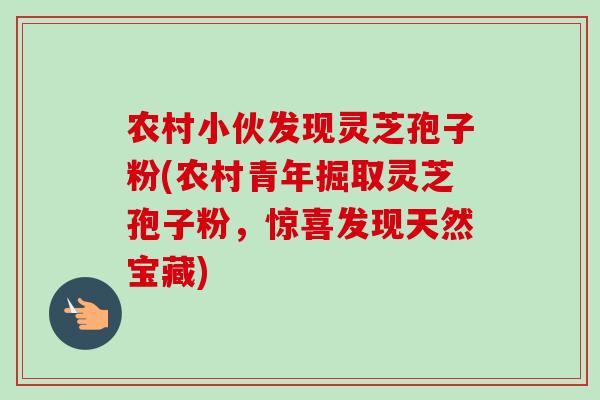 农村小伙发现灵芝孢子粉(农村青年掘取灵芝孢子粉,惊喜发现天然宝藏) 农村小伙发现灵芝孢子粉(农村青年掘取灵芝孢子粉,惊喜发现天然宝藏)