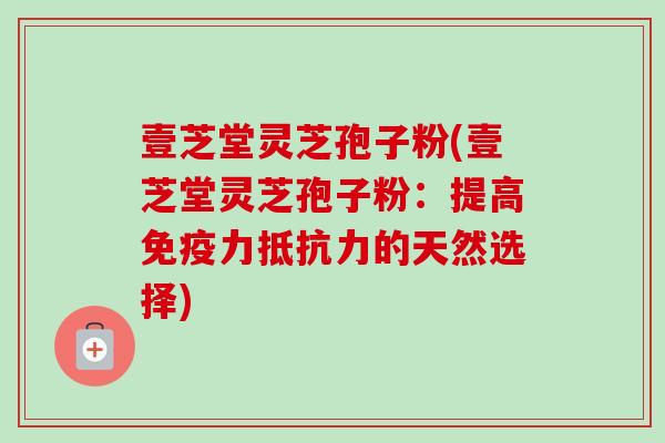 壹芝堂灵芝孢子粉(壹芝堂灵芝孢子粉：提高免疫力抵抗力的天然选择)