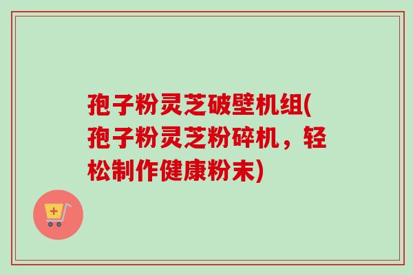孢子粉灵芝破壁机组(孢子粉灵芝粉碎机,轻松制作健康粉末) 孢子粉灵芝破壁机组(孢子粉灵芝粉碎机,轻松制作健康粉末)