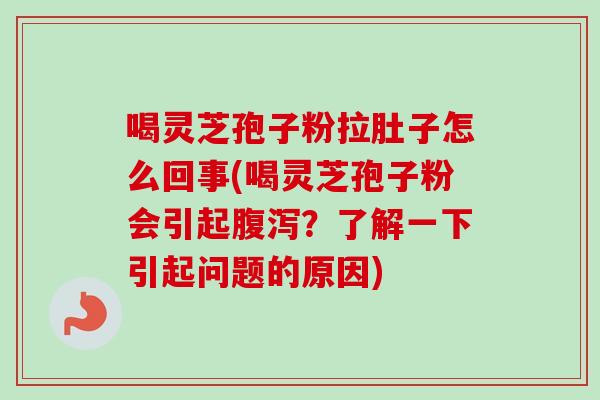 喝灵芝孢子粉拉肚子怎么回事(喝灵芝孢子粉会引起?了解一下引起问题的原因) 喝灵芝孢子粉拉肚子怎么回事(喝灵芝孢子粉会引起?了解一下引起问题的原因)