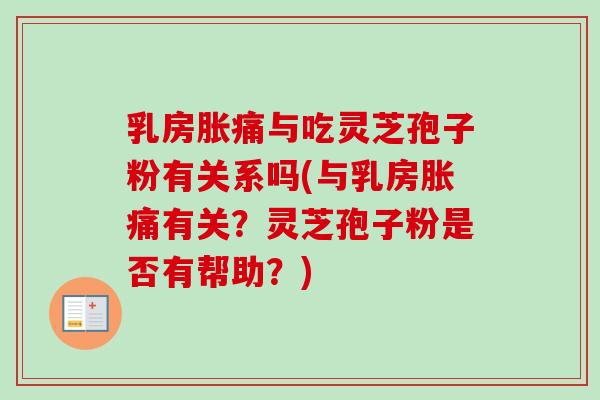 乳房胀痛与吃灵芝孢子粉有关系吗(与乳房胀痛有关?灵芝孢子粉是否有帮助?) 乳房胀痛与吃灵芝孢子粉有关系吗(与乳房胀痛有关?灵芝孢子粉是否有帮助?)