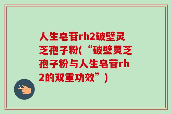 人生皂苷rh2破壁灵芝孢子粉(“破壁灵芝孢子粉与人生皂苷rh2的双重功效”) 人生皂苷rh2破壁灵芝孢子粉(“破壁灵芝孢子粉与人生皂苷rh2的双重功效”)