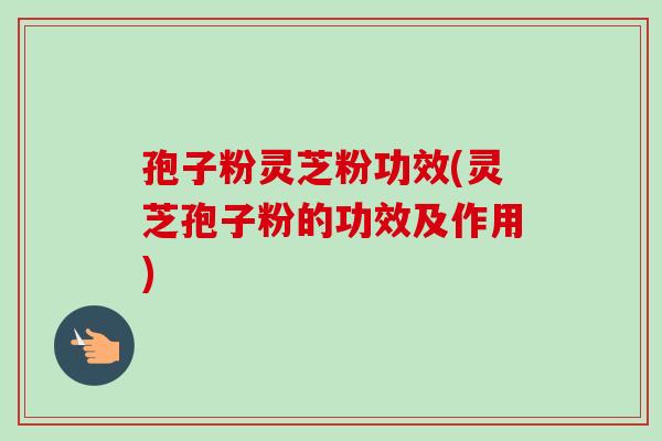 孢子粉灵芝粉功效(灵芝孢子粉的功效及作用) 孢子粉灵芝粉功效(灵芝孢子粉的功效及作用)