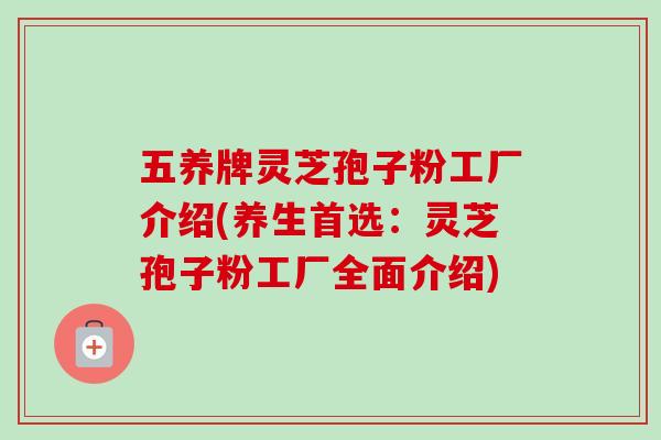 五养牌灵芝孢子粉工厂介绍(养生首选:灵芝孢子粉工厂全面介绍) 五养牌灵芝孢子粉工厂介绍(养生首选:灵芝孢子粉工厂全面介绍)