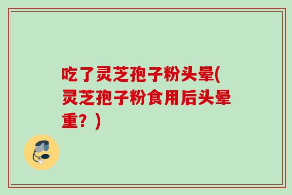 吃了灵芝孢子粉头晕(灵芝孢子粉食用后头晕重?) 吃了灵芝孢子粉头晕(灵芝孢子粉食用后头晕重?)