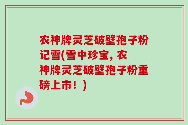 农神牌灵芝破壁孢子粉记雪(雪中珍宝, 农神牌灵芝破壁孢子粉重磅上市!) 农神牌灵芝破壁孢子粉记雪(雪中珍宝, 农神牌灵芝破壁孢子粉重磅上市!)
