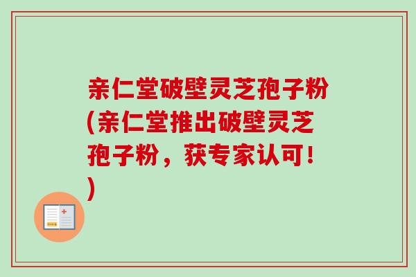 亲仁堂破壁灵芝孢子粉(亲仁堂推出破壁灵芝孢子粉，获专家认可！)