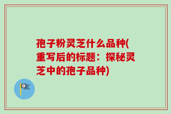 孢子粉灵芝什么品种(重写后的标题:探秘灵芝中的孢子品种) 孢子粉灵芝什么品种(重写后的标题:探秘灵芝中的孢子品种)