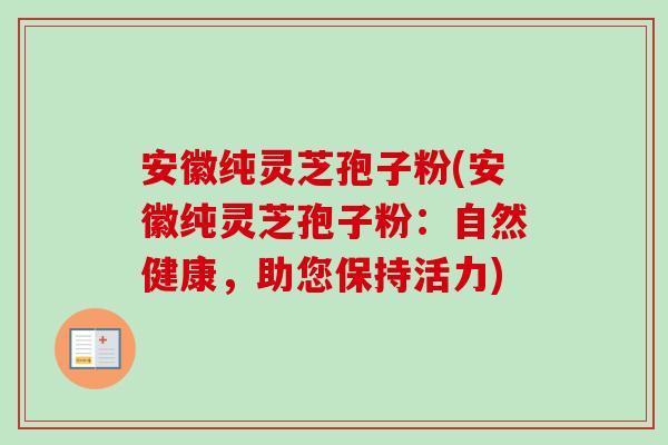 安徽纯灵芝孢子粉(安徽纯灵芝孢子粉:自然健康,助您保持活力) 安徽纯灵芝孢子粉(安徽纯灵芝孢子粉:自然健康,助您保持活力)