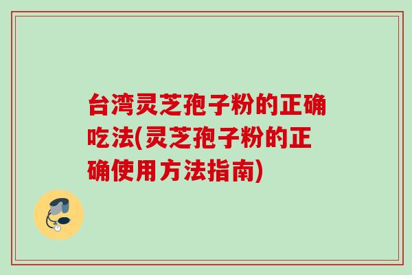 台湾灵芝孢子粉的正确吃法(灵芝孢子粉的正确使用方法指南) 台湾灵芝孢子粉的正确吃法(灵芝孢子粉的正确使用方法指南)