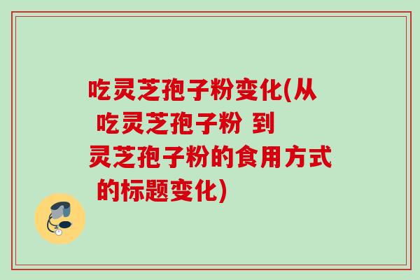吃灵芝孢子粉变化(从 吃灵芝孢子粉 到 灵芝孢子粉的食用方式 的标题变化) 吃灵芝孢子粉变化(从 吃灵芝孢子粉 到 灵芝孢子粉的食用方式 的标题变化)