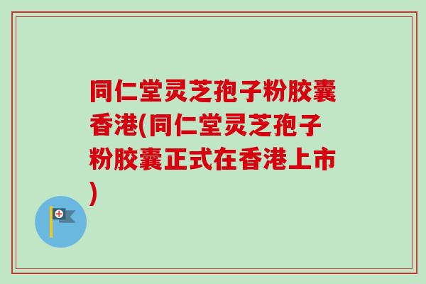 同仁堂灵芝孢子粉胶囊香港(同仁堂灵芝孢子粉胶囊正式在香港上市)