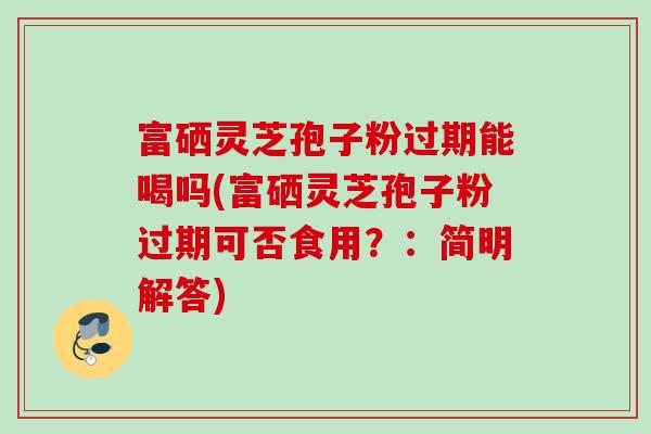 富硒灵芝孢子粉过期能喝吗(富硒灵芝孢子粉过期可否食用?:简明解答) 富硒灵芝孢子粉过期能喝吗(富硒灵芝孢子粉过期可否食用?:简明解答)