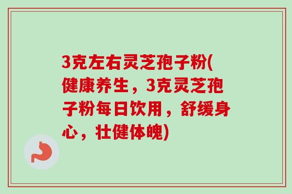 3克左右灵芝孢子粉(健康养生,3克灵芝孢子粉每日饮用,舒缓身心,壮健体魄) 3克左右灵芝孢子粉(健康养生,3克灵芝孢子粉每日饮用,舒缓身心,壮健体魄)