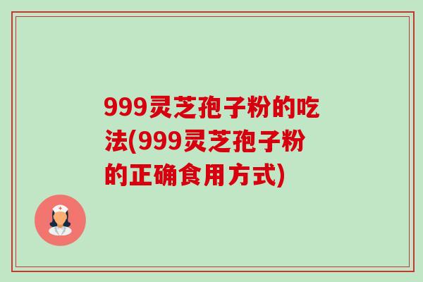 999灵芝孢子粉的吃法(999灵芝孢子粉的正确食用方式) 999灵芝孢子粉的吃法(999灵芝孢子粉的正确食用方式)