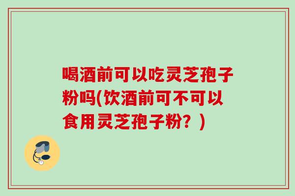喝酒前可以吃灵芝孢子粉吗(饮酒前可不可以食用灵芝孢子粉?) 喝酒前可以吃灵芝孢子粉吗(饮酒前可不可以食用灵芝孢子粉?)