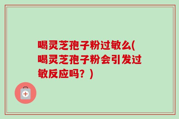 喝灵芝孢子粉么(喝灵芝孢子粉会引发反应吗?) 喝灵芝孢子粉么(喝灵芝孢子粉会引发反应吗?)
