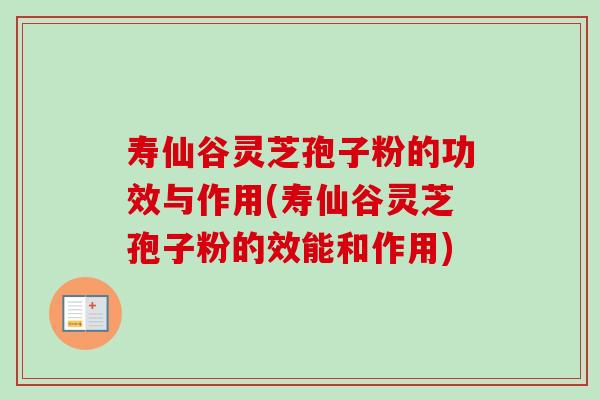 寿仙谷灵芝孢子粉的功效与作用(寿仙谷灵芝孢子粉的效能和作用) 寿仙谷灵芝孢子粉的功效与作用(寿仙谷灵芝孢子粉的效能和作用)