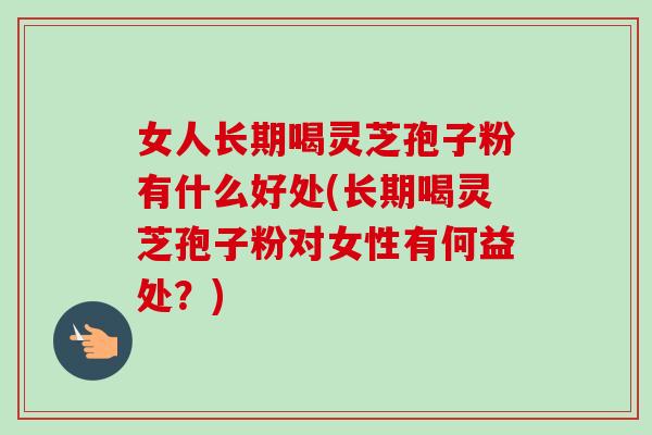 女人长期喝灵芝孢子粉有什么好处(长期喝灵芝孢子粉对女性有何益处？)