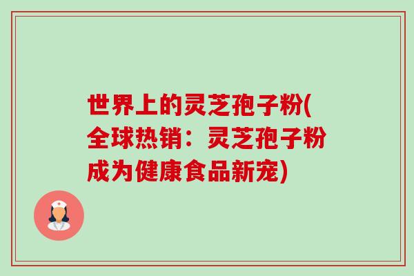 世界上的灵芝孢子粉(全球热销:灵芝孢子粉成为健康食品新宠) 世界上的灵芝孢子粉(全球热销:灵芝孢子粉成为健康食品新宠)