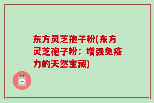 东方灵芝孢子粉(东方灵芝孢子粉:增强免疫力的天然宝藏) 东方灵芝孢子粉(东方灵芝孢子粉:增强免疫力的天然宝藏)
