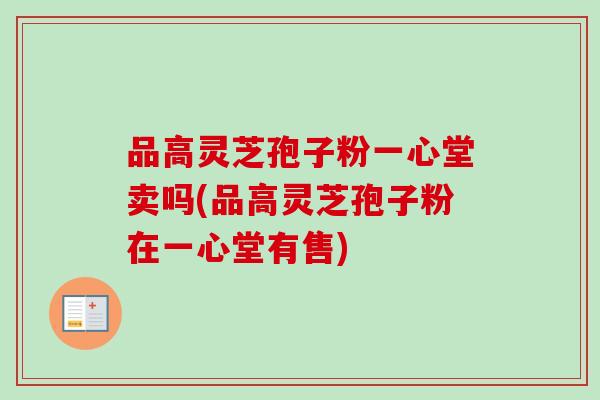 品高灵芝孢子粉一心堂卖吗(品高灵芝孢子粉在一心堂有售)