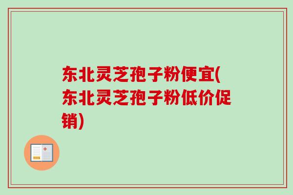 东北灵芝孢子粉便宜(东北灵芝孢子粉低价促销) 东北灵芝孢子粉便宜(东北灵芝孢子粉低价促销)