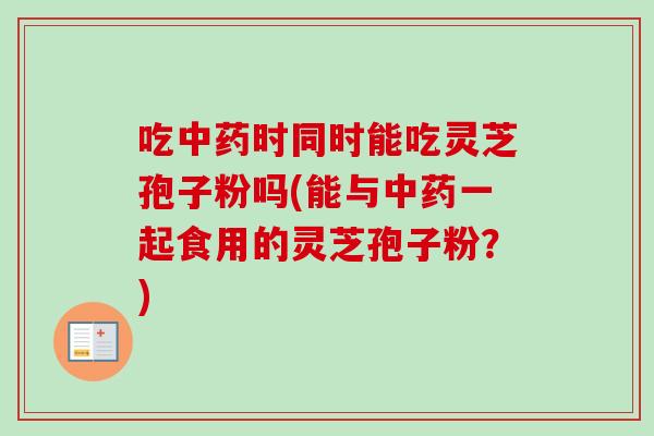 吃时同时能吃灵芝孢子粉吗(能与一起食用的灵芝孢子粉?) 吃时同时能吃灵芝孢子粉吗(能与一起食用的灵芝孢子粉?)