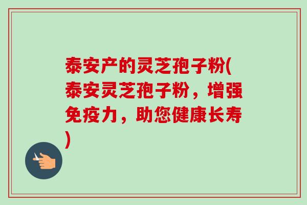泰安产的灵芝孢子粉(泰安灵芝孢子粉,增强免疫力,助您健康长寿) 泰安产的灵芝孢子粉(泰安灵芝孢子粉,增强免疫力,助您健康长寿)