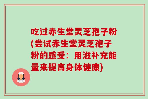 吃过赤生堂灵芝孢子粉(尝试赤生堂灵芝孢子粉的感受:用滋补充能量来提高身体健康) 吃过赤生堂灵芝孢子粉(尝试赤生堂灵芝孢子粉的感受:用滋补充能量来提高身体健康)