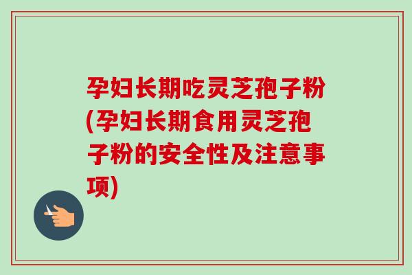 孕妇长期吃灵芝孢子粉(孕妇长期食用灵芝孢子粉的安全性及注意事项) 孕妇长期吃灵芝孢子粉(孕妇长期食用灵芝孢子粉的安全性及注意事项)